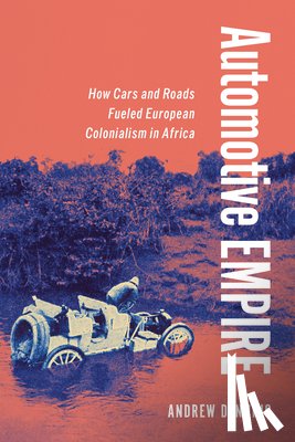 Denning, Andrew - Automotive Empire: How Cars and Roads Fueled European Colonialism in Africa