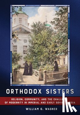 Wagner, William G. - Orthodox Sisters: Religion, Community, and the Challenge of Modernity in Imperial and Early Soviet Russia