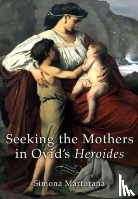 Martorana, Simona - Seeking the Mothers in Ovid's "Heroides"