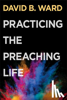 Ward, David B. - Practicing the Preaching Life