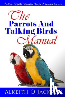 Training, Parrot - The Parrots And Talking Birds Manual: Pet Owner's Guide To Keeping, Feeding, Care And Training