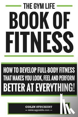 Stuckert, Colin - Gym Life Book of Fitness: How To Develop Full-Body Fitness That Makes You Look, Feel and Perform Better at Everything!