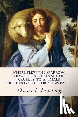 Irving, David - Where Flew the Sparrow?: How the Acceptance of Cruelty to Animals Crept Into the Christian Faith