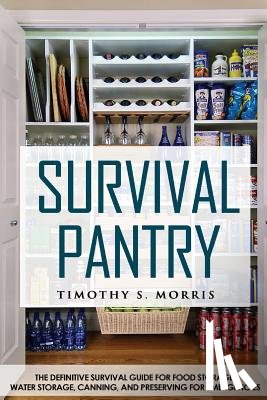 Morris, Timothy S. - Survival Pantry: The Definitive Survival Guide for Food Storage, Water Storage, Canning, and Preserving for Emergencies