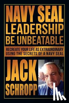 Schropp, Jack - Navy SEAL Leadership: Be Unbeatable: Recreate Your Life as Extraordinary Using the Secrets of a Navy SEAL