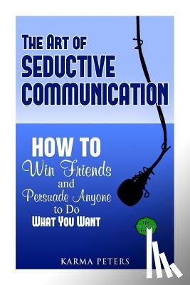 Peters, Karma - The Art of Seductive Communication: How to Win Friends and Persuade Anyone to Do What You Want