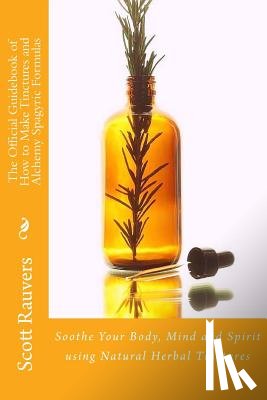 Rauvers, Scott - The Official Guidebook of How to Make Tinctures and Alchemy Spagyric Formulas: Soothe Your Body, Mind and Spirit using Natural Herbal Tinctures