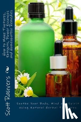 Rauvers, Scott - How to Make Tinctures, Extracts, Flower Essences and Homeopathic Remedies: Soothe Your Body, Mind and Spirit using Natural Herbal Tinctures