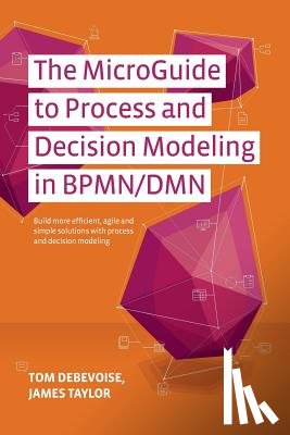 Taylor, James - The MicroGuide to Process and Decision Modeling in BPMN/DMN: Building More Effective Processes by Integrating Process Modeling with Decision Modeling