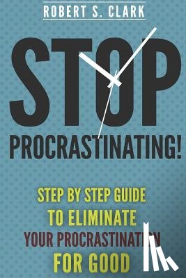 Clark, Robert S. - Stop Procrastinating!: Step by Step guide to Eliminate your procrastination for good