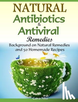 Nite, Cara - Natural Antibiotics & Antiviral Remedies: Background on Natural Remedies and 50 Homemade Recipes