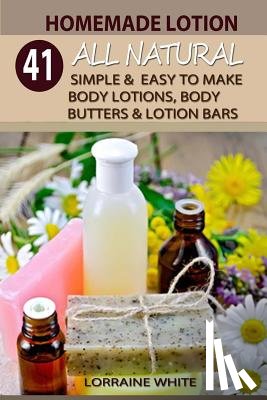White, Lorraine - Homemade Lotion: 41 All Natural Simple & Easy To Make Body Lotions, Body Butters & Lotion Bars: Amazing Organic Recipes To Heal, Nouris