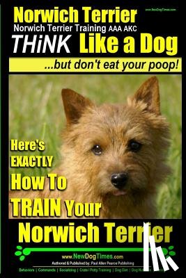 Pearce, Paul Allen - Norwich Terrier, Norwich Terrier Training AAA AKC Think Like a Dog But Don't Eat Your Poop!: Here's How To Train Your Norwich Terrier