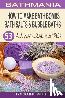 White, Lorraine - How To Make Bath Bombs, Bath Salts & Bubble Baths: 53 All Natural & Organic Recipes