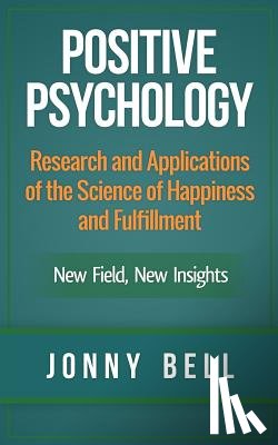 Bell, Jonny - Positive Psychology: Research and Applications of the Science of Happiness and Fulfillment: New Field, New Insights: Applied Modern Psychol