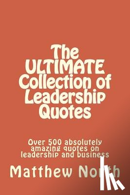 North, Matthew - The ULTIMATE Collection of Leadership Quotes: Over 500 absolutely amazing quotes on leadership and business