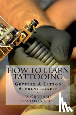 Garlick, Grahame David - How To Learn Tattooing: Getting A Tattoo Apprenticeship