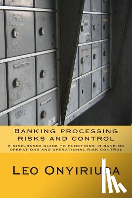 Onyiriuba, Leo - Banking processing risks and control: A risk-based guide to functions in banking operations and operational risk control