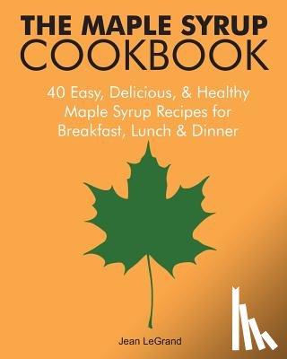 Legrand, Jean - The Maple Syrup Cookbook: 40 Easy, Delicious & Healthy Maple Syrup Recipes for Breakfast Lunch & Dinner