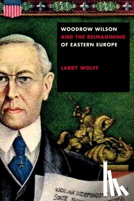 Wolff, Larry - Woodrow Wilson and the Reimagining of Eastern Europe
