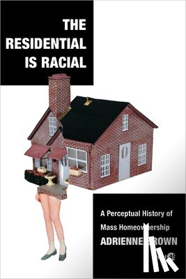 Brown, Adrienne - The Residential Is Racial: A Perceptual History of Mass Homeownership