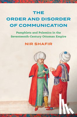 Shafir, Nir - The Order and Disorder of Communication: Pamphlets and Polemics in the Seventeenth-Century Ottoman Empire