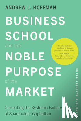 Hoffman, Andrew J. - Business School and the Noble Purpose of the Market: Correcting the Systemic Failures of Shareholder Capitalism