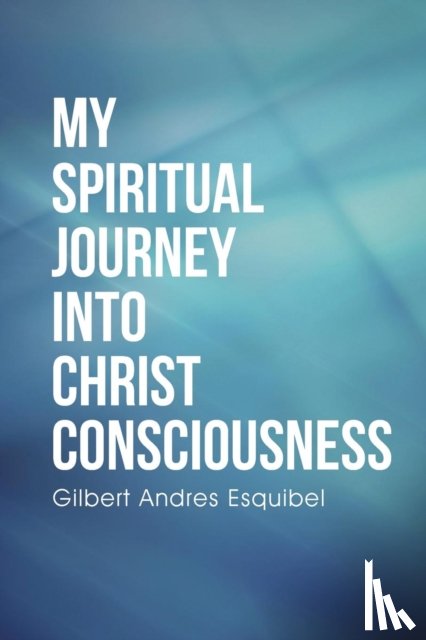 Esquibel, Gilbert Andres - My Spiritual Journey into Christ Consciousness