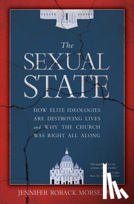 Roback Morse, Jennifer - The Sexual State: How Elite Ideologies Are Destroying Lives and Why the Church Was Right All Along