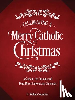 Saunders, William P. - Celebrating a Merry Catholic Christmas: A Guide to the Customs and Feast Days of Advent and Christmas