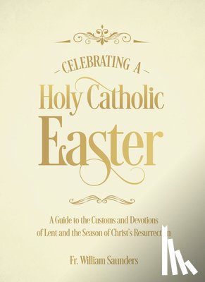 Saunders, William P. - Celebrating a Holy Catholic Easter: A Guide to the Customs and Devotions of Lent and the Season of Christ's Resurrection