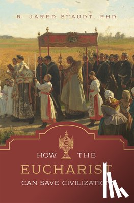 Staudt, R. Jared - How the Eucharist Can Save Civilization