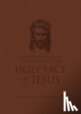 Carney, Lawrence Daniel - Preparation for Total Consecration to the Holy Face of Jesus: How God Draws the Soul Into the Purgative, Illuminative, and Unitive Ways