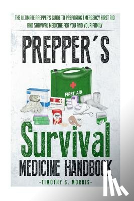 Morris, Timothy S. - Prepper's Survival Medicine Handbook: Prepper's SuThe Ultimate Prepper's Guide to Preparing Emergency First Aid and Survival Medicine for you and your