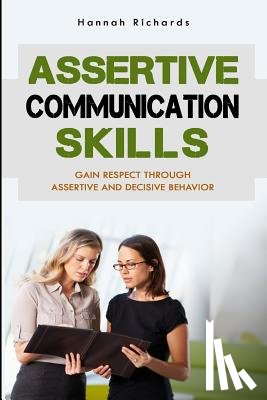 Richards, Hannah - Assertive Communication Skills: Gain Respect Through Assertive And Decisive Behavior