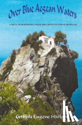 Harlow, Griffith Eugene - Over Blue Aegean Waters: A Fifty Year Romance with the Greek Island of Skopelos