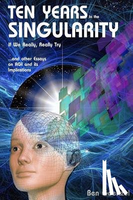 Goertzel, Ben - Ten Years To the Singularity If We Really Really Try: ... and other Essays on AGI and its Implications