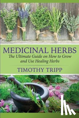 Tripp, Timothy - Medicinal Herbs: The Ultimate Guide on How to Grow and Use Healing Herbs