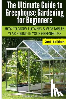 Pylarinos, Lindsey - Ultimate Guide To Greenhouse Gardening for Beginners: How to Grow Flowers and Vegetables Year-Round In Your Greenhouse