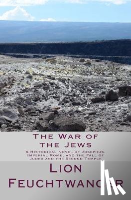 Feuchtwanger, Lion - The War of the Jews: A Historical Novel of Josephus, Imperial Rome, and the Fall of Judea and the Second Temple