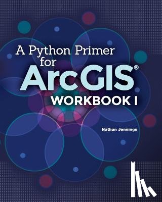 Jennings, Nathan - A Python Primer for ArcGIS(R): Workbook I
