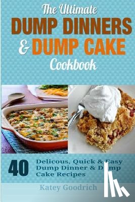 Goodrich, Katey - The Ultimate Dump Dinners & Dump Cake Cookbook: 40 Delicious, Quick & Easy Dump Dinner & Dump Cake Recipes