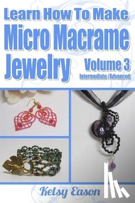 Eason, Kelsy - Learn How To Make Micro-Macrame Jewelry - Volume 3: Learn more advanced Micro Macrame jewelry designs, quickly and easily!