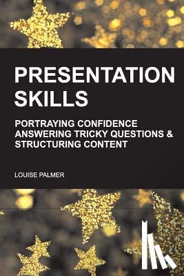 Palmer, Louise - Presentation Skills: Portraying Confidence, Answering Tricky Questions & Structuring Content.