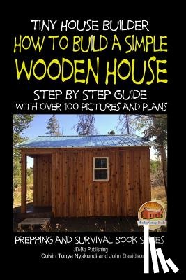 Davidson, John - Tiny House Builder - How to Build a Simple Wooden House - Step By Step Guide With Over 100 Pictures and Plans