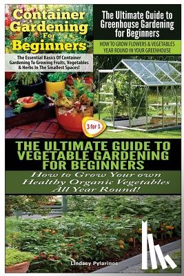 Pylarinos, Lindsey - Container Gardening For Beginners & The Ultimate Guide to Greenhouse Gardening for Beginners & The Ultimate Guide to Vegetable Gardening for Beginners