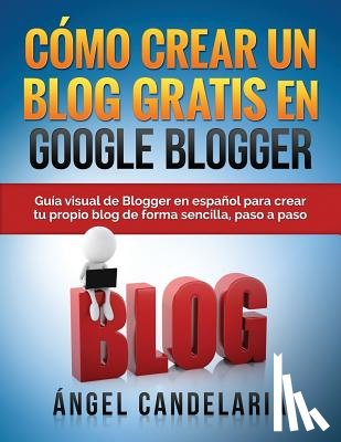 Candelaria, Angel - Cómo Crear Un Blog Gratis En Google Blogger: Guía visual de Blogger en español para crear tu propio blog de forma sencilla, paso a paso.