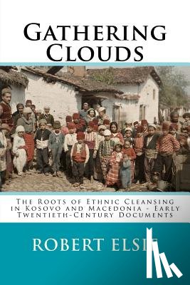 Elsie, Robert - Gathering Clouds: The Roots of Ethnic Cleansing in Kosovo and Macedonia - Early Twentieth-Century Documents