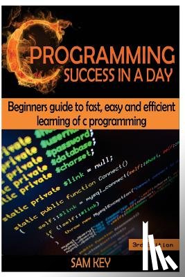 Key, Sam - C Programming Success in a Day: Beginners' Guide to Fast, Easy and Efficient Learning of C Programming