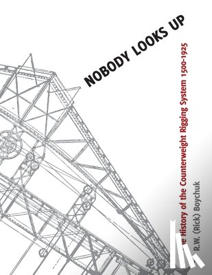 Boychuk, R. W. (Rick) - Nobody Looks Up: The History of the Counterweight Rigging System: 1500 to 1925